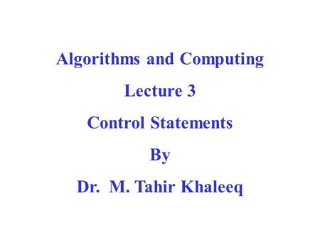 Algorithms and Computing Lecture 3 Control Statements By Dr. M. Tahir Khaleeq.