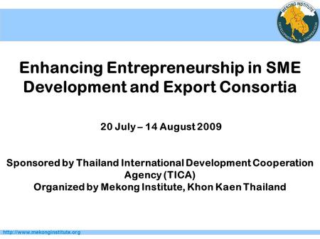 Enhancing Entrepreneurship in SME Development and Export Consortia 20 July – 14 August 2009 Sponsored by Thailand International.