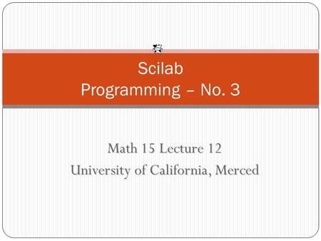 Math 15 Lecture 12 University of California, Merced Scilab Programming – No. 3.