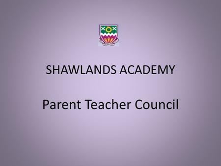 SHAWLANDS ACADEMY Parent Teacher Council. SHAWLANDS ACADEMY Parent Teacher Council why is there a PTC? … a voice for parents / carers in the running of.
