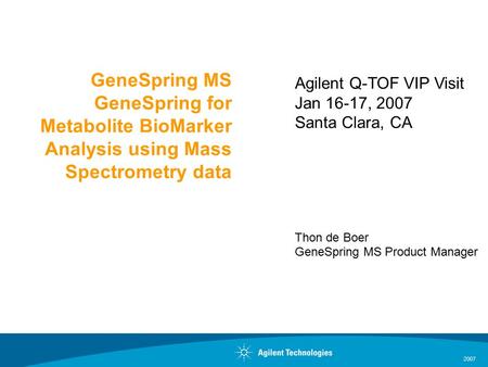 2007 GeneSpring MS GeneSpring for Metabolite BioMarker Analysis using Mass Spectrometry data Agilent Q-TOF VIP Visit Jan 16-17, 2007 Santa Clara, CA Thon.