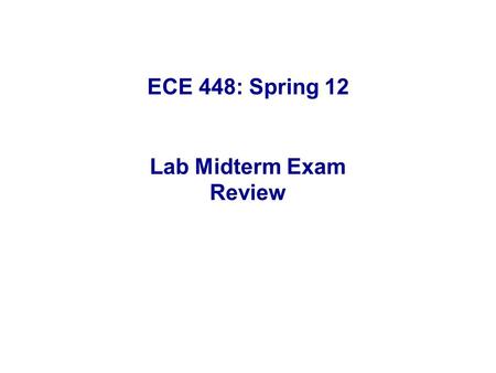 ECE 448: Spring 12 Lab Midterm Exam Review. Part 1: Detailed discussion of a selected midterm from Spring 2011. Part 2: Review & discussion of common.