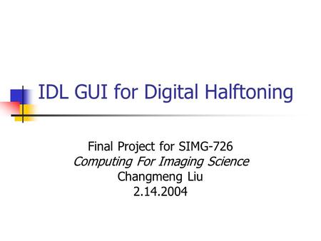 IDL GUI for Digital Halftoning Final Project for SIMG-726 Computing For Imaging Science Changmeng Liu 2.14.2004.