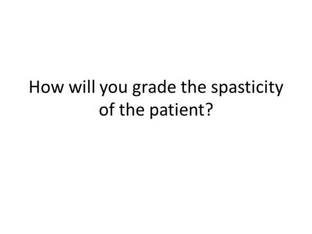 How will you grade the spasticity of the patient?.
