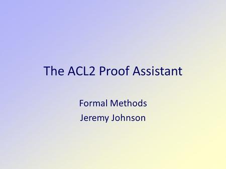The ACL2 Proof Assistant Formal Methods Jeremy Johnson.