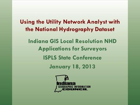 Using the Utility Network Analyst with the National Hydrography Dataset Indiana GIS Local Resolution NHD Applications for Surveyors ISPLS State Conference.