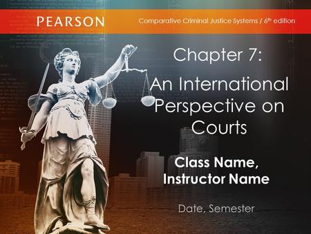 Class Name, Instructor Name Date, Semester Comparative Criminal Justice Systems / 6 th edition Chapter 7: An International Perspective on Courts.