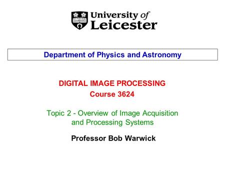 Topic 2 - Overview of Image Acquisition and Processing Systems DIGITAL IMAGE PROCESSING Course 3624 Department of Physics and Astronomy Professor Bob Warwick.