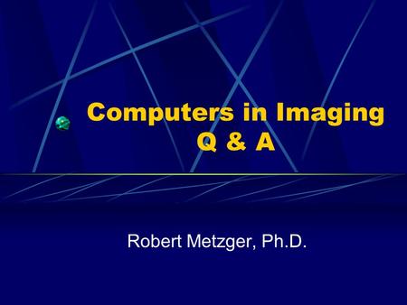 Computers in Imaging Q & A Robert Metzger, Ph.D..