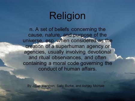 Religion n. A set of beliefs concerning the cause, nature, and purpose of the universe, esp. when considered as the creation of a superhuman agency or.