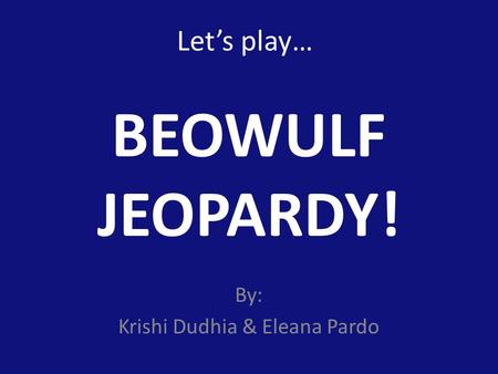 Let’s play… By: Krishi Dudhia & Eleana Pardo BEOWULF JEOPARDY!