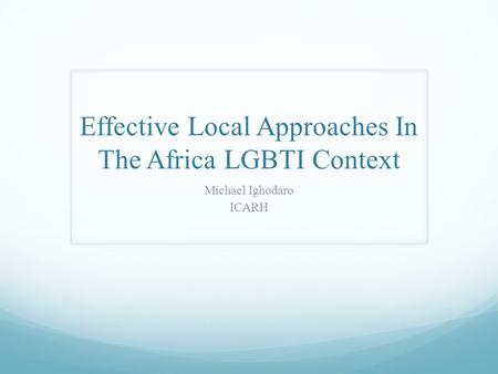 Effective Local Approaches In The Africa LGBTI Context Michael Ighodaro ICARH.