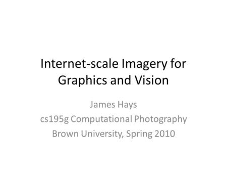 Internet-scale Imagery for Graphics and Vision James Hays cs195g Computational Photography Brown University, Spring 2010.