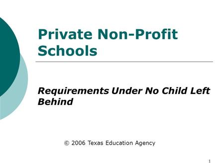 1 Private Non-Profit Schools Requirements Under No Child Left Behind © 2006 Texas Education Agency.