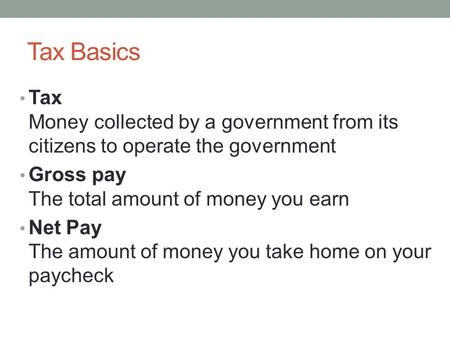 Tax Basics Tax Money collected by a government from its citizens to operate the government Gross pay The total amount of money you earn Net Pay The amount.