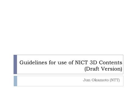 Guidelines for use of NICT 3D Contents (Draft Version) Jun Okamoto (NTT)