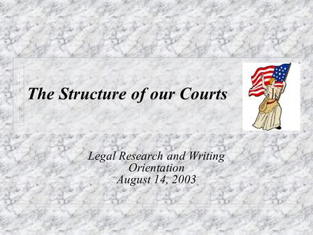 The Structure of our Courts Legal Research and Writing Orientation August 14, 2003.