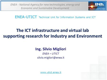 The ICT infrastructure and virtual lab supporting research for Industry and Environment Ing. Silvio Migliori ENEA – UTICT