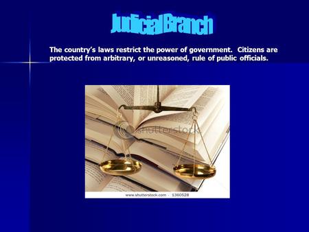Judicial Branch The country’s laws restrict the power of government. Citizens are protected from arbitrary, or unreasoned, rule of public officials.