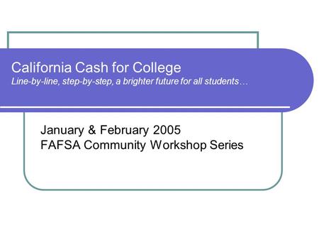 California Cash for College Line-by-line, step-by-step, a brighter future for all students… January & February 2005 FAFSA Community Workshop Series.