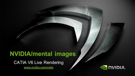 CATIA V6 Live Rendering www.nvidia.com/catia Need permission from Xavier Melkonian at 3DS before any NDA discussion with CATIA users. NVIDIA/mental images.