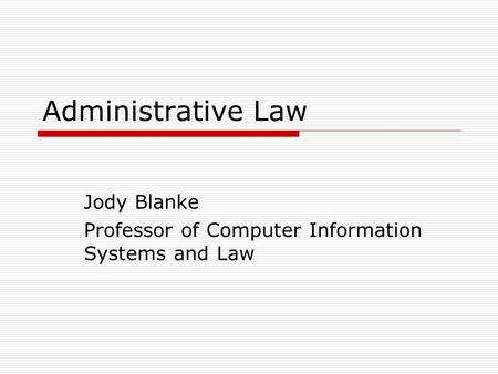 Administrative Law Jody Blanke Professor of Computer Information Systems and Law.