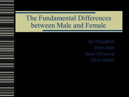 The Fundamental Differences between Male and Female Ian Fitzpatrick Brian Barb Sean O'Conner Chris Gilbert.