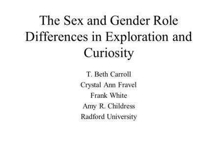 The Sex and Gender Role Differences in Exploration and Curiosity T. Beth Carroll Crystal Ann Fravel Frank White Amy R. Childress Radford University.