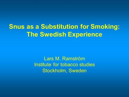 Snus as a Substitution for Smoking: The Swedish Experience Lars M. Ramström Institute for tobacco studies Stockholm, Sweden.