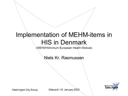 Washington City Group Ottawa 9.-10. January 20031 Implementation of MEHM-items in HIS in Denmark (MEHM=Minimum European Health Module) Niels Kr. Rasmussen.