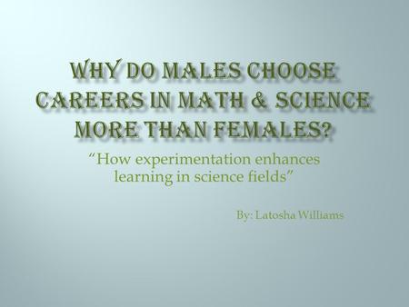 “How experimentation enhances learning in science fields” By: Latosha Williams.