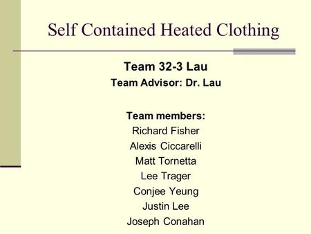 Self Contained Heated Clothing Team 32-3 Lau Team Advisor: Dr. Lau Team members: Richard Fisher Alexis Ciccarelli Matt Tornetta Lee Trager Conjee Yeung.