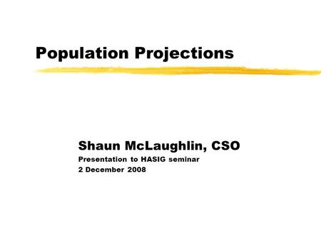 Population Projections Shaun McLaughlin, CSO Presentation to HASIG seminar 2 December 2008.