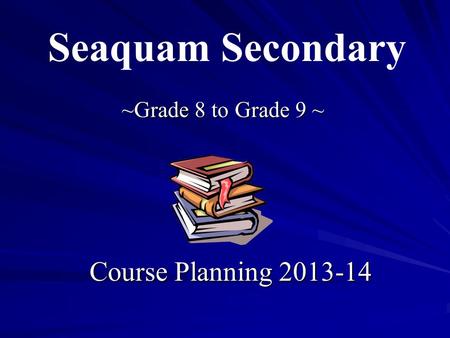 ~Grade 8 to Grade 9 ~ Course Planning 2013-14 Seaquam Secondary.
