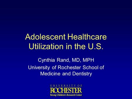 Adolescent Healthcare Utilization in the U.S. Cynthia Rand, MD, MPH University of Rochester School of Medicine and Dentistry.