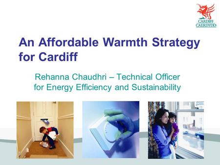 An Affordable Warmth Strategy for Cardiff Rehanna Chaudhri – Technical Officer for Energy Efficiency and Sustainability.
