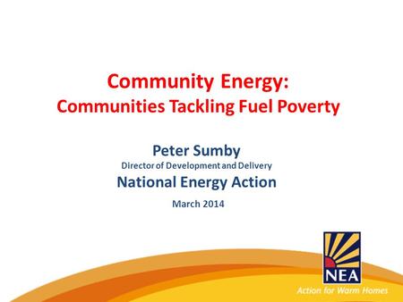 Community Energy: Communities Tackling Fuel Poverty Peter Sumby Director of Development and Delivery National Energy Action March 2014.