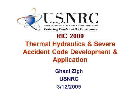 RIC 2009 Thermal Hydraulics & Severe Accident Code Development & Application Ghani Zigh USNRC 3/12/2009.