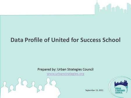 September 13, 2011 Data Profile of United for Success School Prepared by: Urban Strategies Council www.urbanstrategies.org www.urbanstrategies.org.