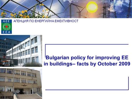 АГЕНЦИЯ ПО ЕНЕРГИЙНА ЕФЕКТИВНОСТ Bulgarian policy for improving EE in buildings– facts by October 2009.