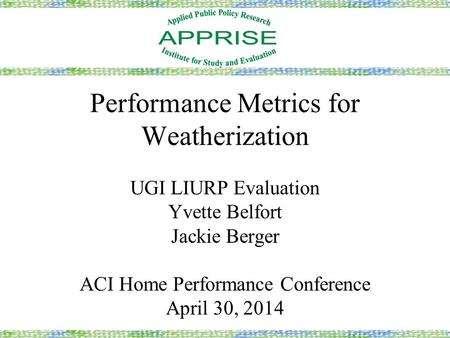Performance Metrics for Weatherization UGI LIURP Evaluation Yvette Belfort Jackie Berger ACI Home Performance Conference April 30, 2014.