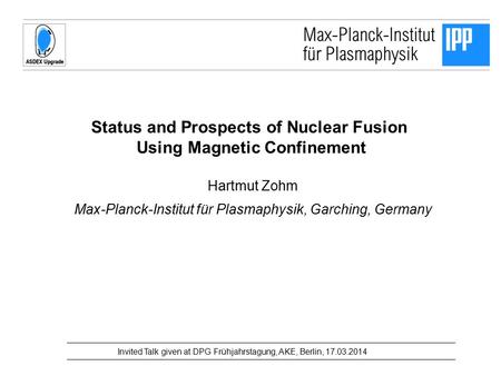 Status and Prospects of Nuclear Fusion Using Magnetic Confinement Hartmut Zohm Max-Planck-Institut für Plasmaphysik, Garching, Germany Invited Talk given.