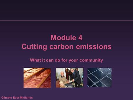 Climate East Midlands Module 4 Cutting carbon emissions What it can do for your community.
