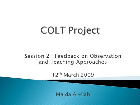 Session 2 : Feedback on Observation and Teaching Approaches 12 th March 2009 Majda Al-liabi.