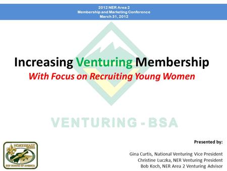 Increasing Venturing Membership With Focus on Recruiting Young Women 2012 NER Area 2 Membership and Marketing Conference March 31, 2012 Presented by: Gina.