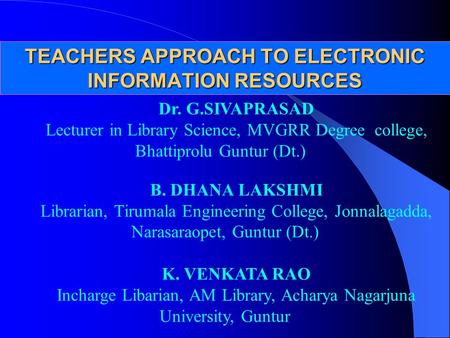 TEACHERS APPROACH TO ELECTRONIC INFORMATION RESOURCES Dr. G.SIVAPRASAD Lecturer in Library Science, MVGRR Degree college, Bhattiprolu Guntur (Dt.) B. DHANA.