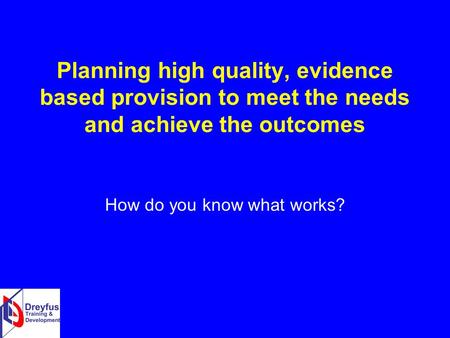 Planning high quality, evidence based provision to meet the needs and achieve the outcomes How do you know what works?