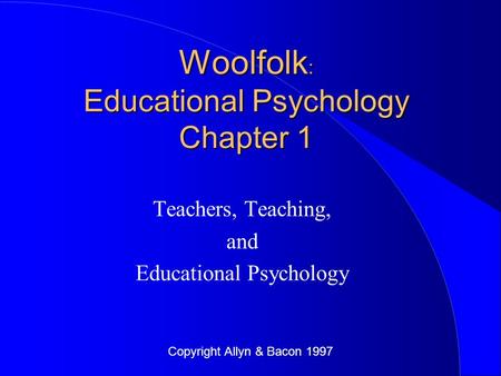 Copyright Allyn & Bacon 1997 Woolfolk : Educational Psychology Chapter 1 Teachers, Teaching, and Educational Psychology.