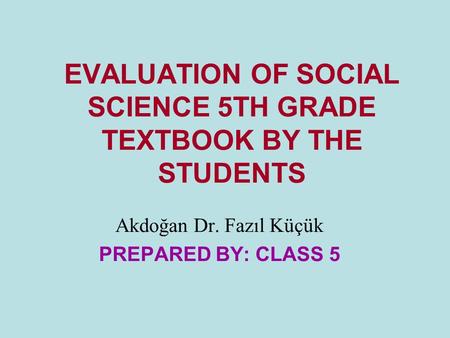 EVALUATION OF SOCIAL SCIENCE 5TH GRADE TEXTBOOK BY THE STUDENTS Akdoğan Dr. Fazıl Küçük PREPARED BY: CLASS 5.