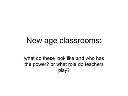 New age classrooms: what do these look like and who has the power? or what role do teachers play?
